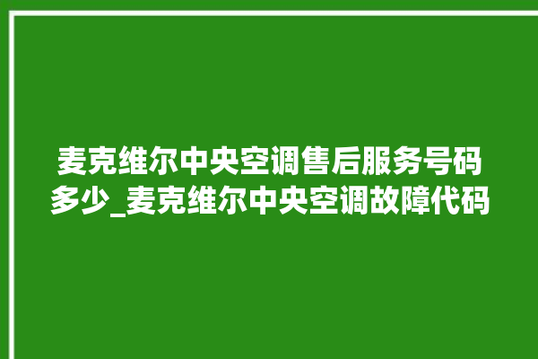 麦克维尔中央空调售后服务号码多少_麦克维尔中央空调故障代码 。麦克