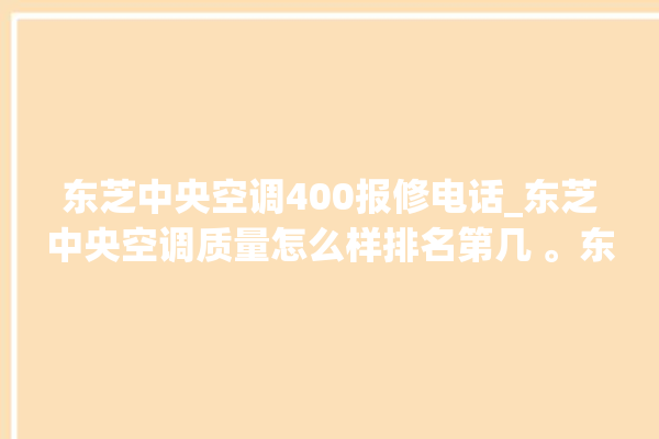 东芝中央空调400报修电话_东芝中央空调质量怎么样排名第几 。东芝