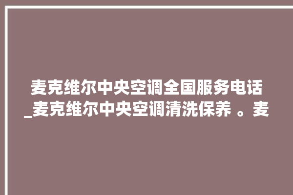 麦克维尔中央空调全国服务电话_麦克维尔中央空调清洗保养 。麦克