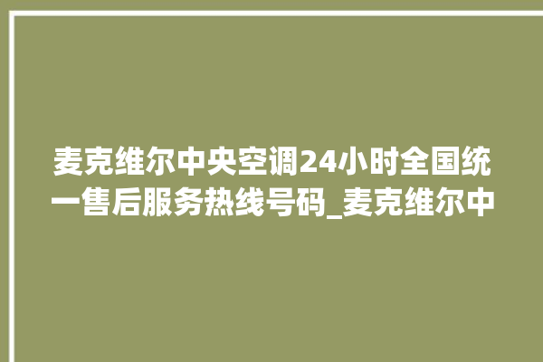 麦克维尔中央空调24小时全国统一售后服务热线号码_麦克维尔中央空调ER故障代码 。麦克