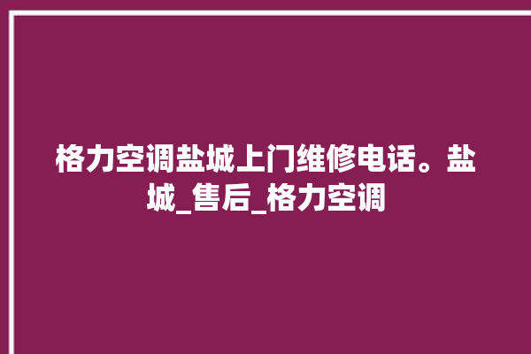 格力空调盐城上门维修电话。盐城_售后_格力空调