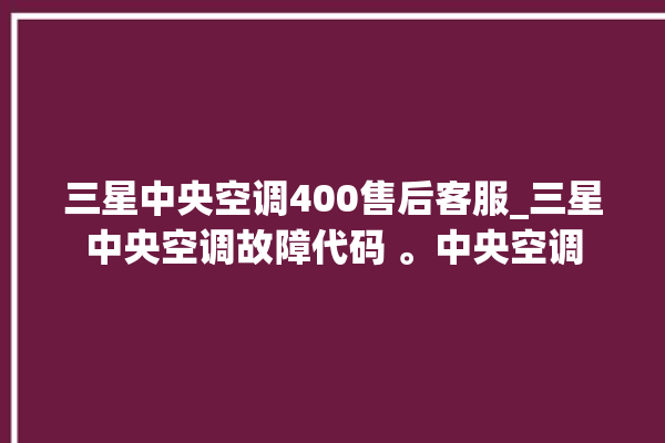 三星中央空调400售后客服_三星中央空调故障代码 。中央空调