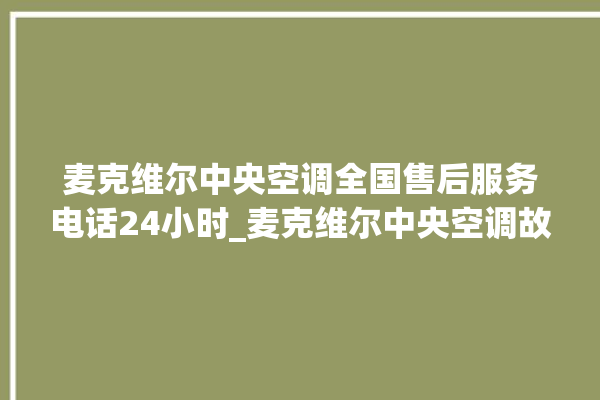 麦克维尔中央空调全国售后服务电话24小时_麦克维尔中央空调故障代码大全对照表 。麦克