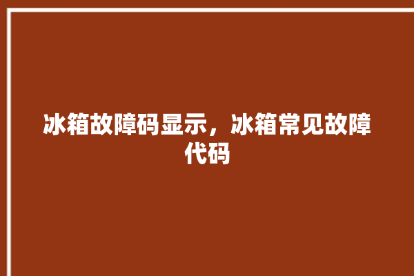 冰箱故障码显示，冰箱常见故障代码