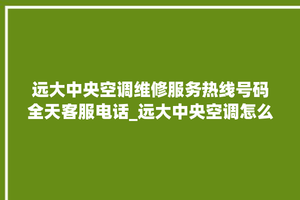 远大中央空调维修服务热线号码全天客服电话_远大中央空调怎么样好不好 。中央空调