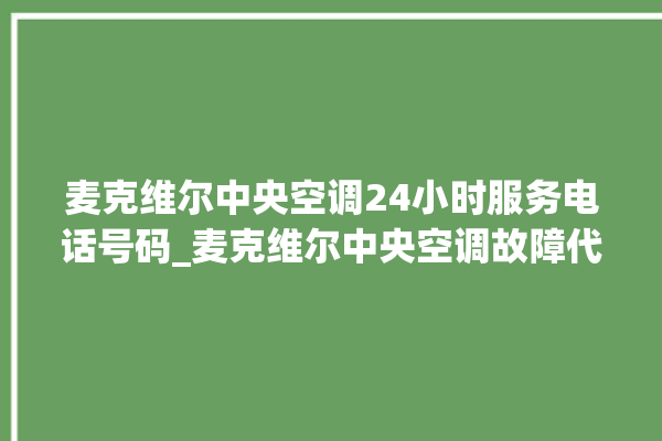 麦克维尔中央空调24小时服务电话号码_麦克维尔中央空调故障代码 。麦克