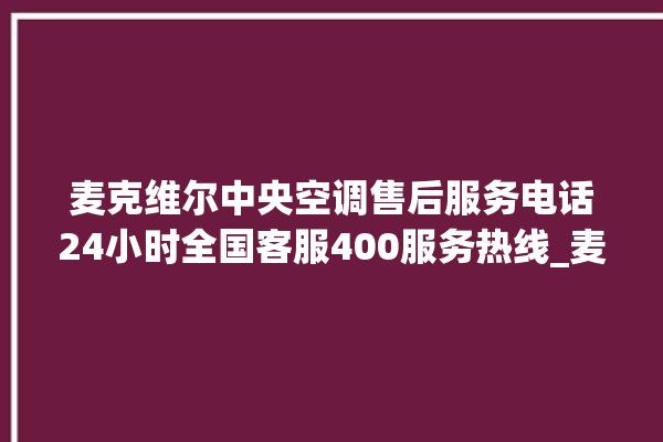 麦克维尔中央空调售后服务电话24小时全国客服400服务热线_麦克维尔中央空调故障代码 。麦克