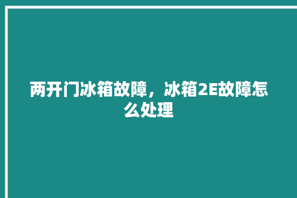 两开门冰箱故障，冰箱2E故障怎么处理