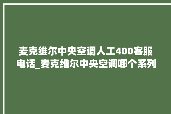 麦克维尔中央空调人工400客服电话_麦克维尔中央空调哪个系列好 。麦克