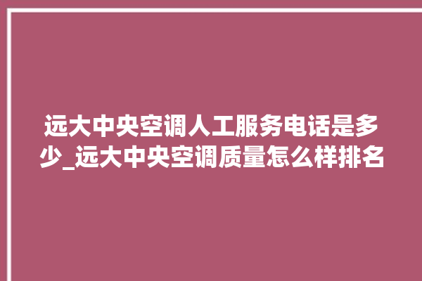 远大中央空调人工服务电话是多少_远大中央空调质量怎么样排名第几 。中央空调