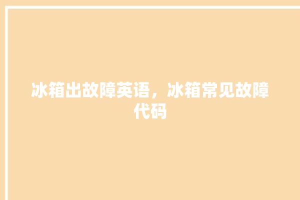 冰箱出故障英语，冰箱常见故障代码