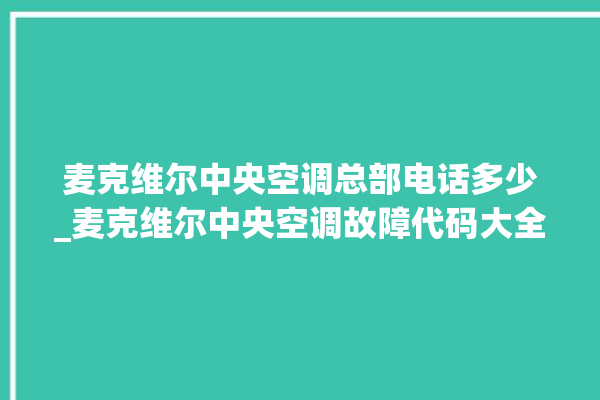 麦克维尔中央空调总部电话多少_麦克维尔中央空调故障代码大全对照表 。麦克