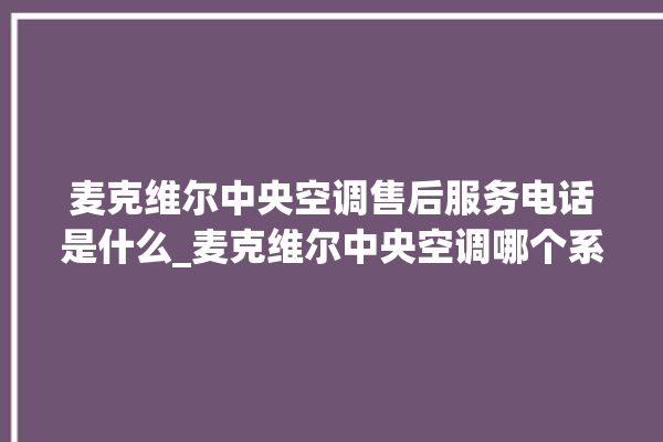 麦克维尔中央空调售后服务电话是什么_麦克维尔中央空调哪个系列好 。麦克