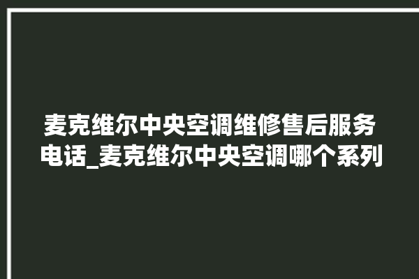 麦克维尔中央空调维修售后服务电话_麦克维尔中央空调哪个系列好 。麦克