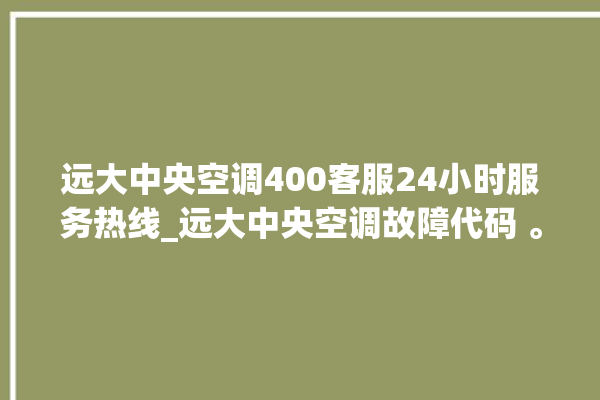 远大中央空调400客服24小时服务热线_远大中央空调故障代码 。中央空调