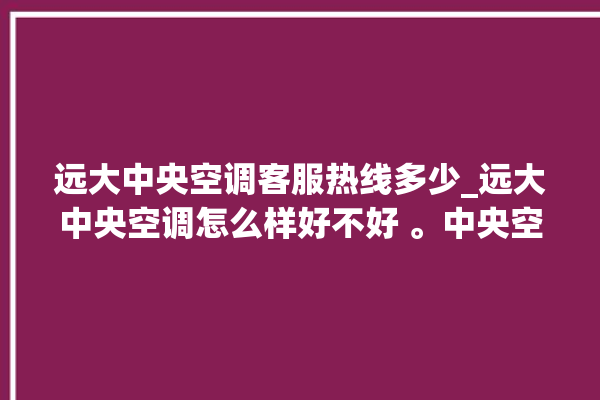 远大中央空调客服热线多少_远大中央空调怎么样好不好 。中央空调