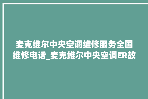 麦克维尔中央空调维修服务全国维修电话_麦克维尔中央空调ER故障代码 。麦克