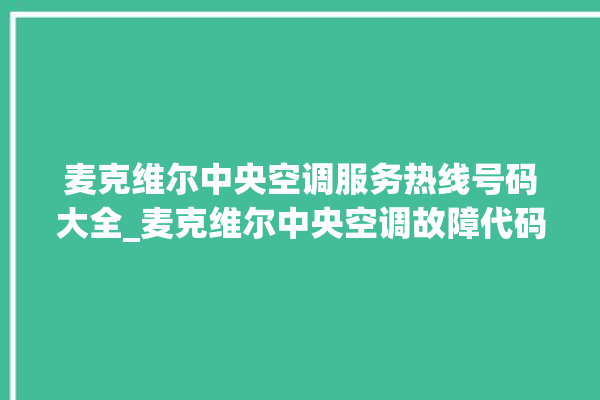 麦克维尔中央空调服务热线号码大全_麦克维尔中央空调故障代码大全对照表 。麦克