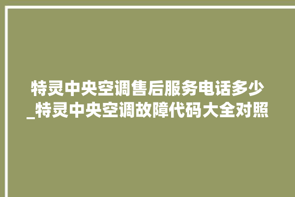 特灵中央空调售后服务电话多少_特灵中央空调故障代码大全对照表 。中央空调