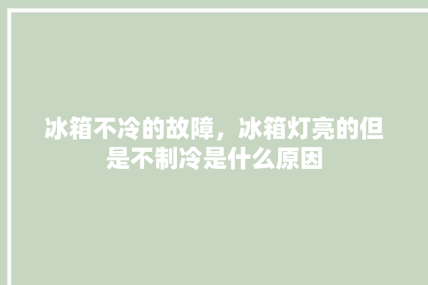 冰箱不冷的故障，冰箱灯亮的但是不制冷是什么原因