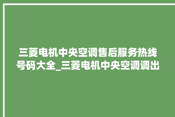 三菱电机中央空调售后服务热线号码大全_三菱电机中央空调调出e2故障 。中央空调