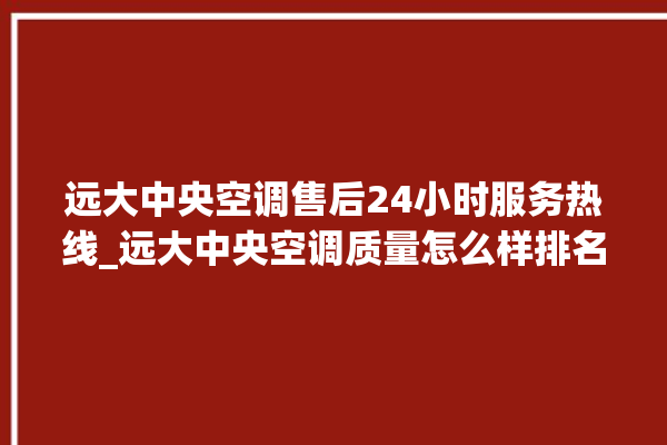 远大中央空调售后24小时服务热线_远大中央空调质量怎么样排名第几 。中央空调