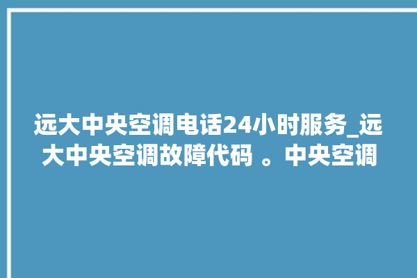 远大中央空调电话24小时服务_远大中央空调故障代码 。中央空调