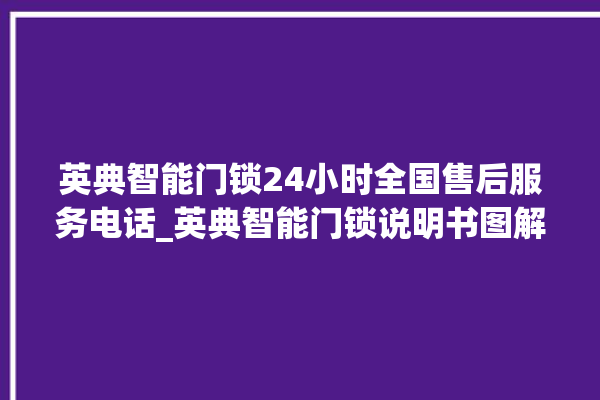 英典智能门锁24小时全国售后服务电话_英典智能门锁说明书图解 。门锁