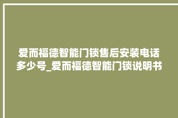 爱而福德智能门锁售后安装电话多少号_爱而福德智能门锁说明书图解 。门锁