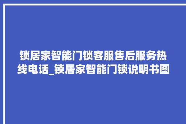 锁居家智能门锁客服售后服务热线电话_锁居家智能门锁说明书图解 。门锁