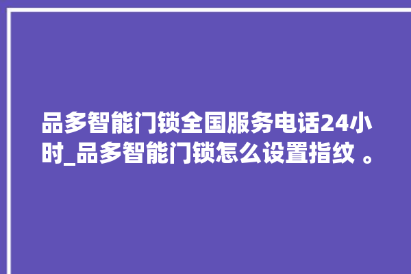 品多智能门锁全国服务电话24小时_品多智能门锁怎么设置指纹 。门锁