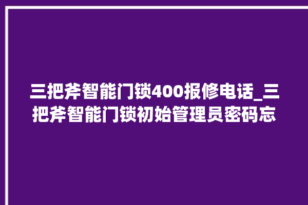 三把斧智能门锁400报修电话_三把斧智能门锁初始管理员密码忘了 。门锁