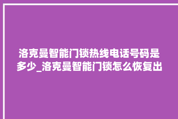 洛克曼智能门锁热线电话号码是多少_洛克曼智能门锁怎么恢复出厂设置 。洛克