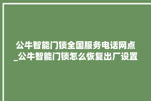 公牛智能门锁全国服务电话网点_公牛智能门锁怎么恢复出厂设置 。公牛