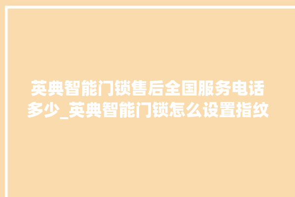 英典智能门锁售后全国服务电话多少_英典智能门锁怎么设置指纹 。门锁