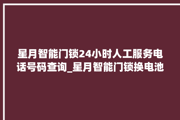 星月智能门锁24小时人工服务电话号码查询_星月智能门锁换电池 。星月