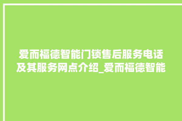 爱而福德智能门锁售后服务电话及其服务网点介绍_爱而福德智能门锁换电池 。门锁