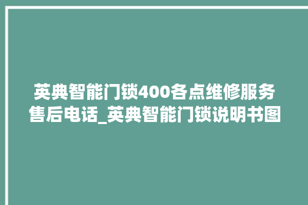 英典智能门锁400各点维修服务售后电话_英典智能门锁说明书图解 。门锁