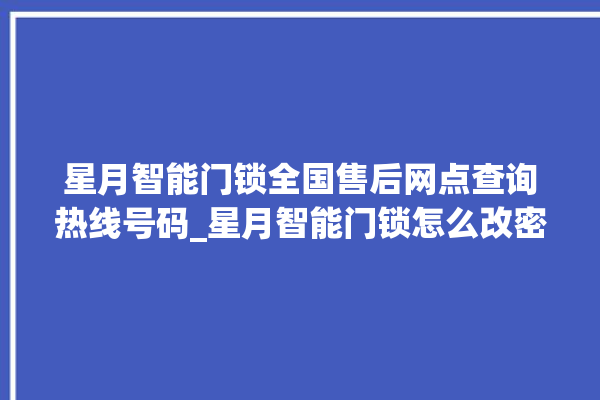 星月智能门锁全国售后网点查询热线号码_星月智能门锁怎么改密码 。星月