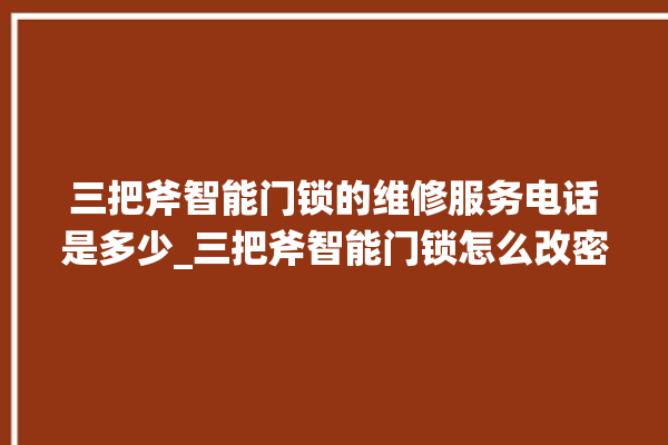 三把斧智能门锁的维修服务电话是多少_三把斧智能门锁怎么改密码 。门锁