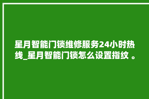 星月智能门锁维修服务24小时热线_星月智能门锁怎么设置指纹 。星月