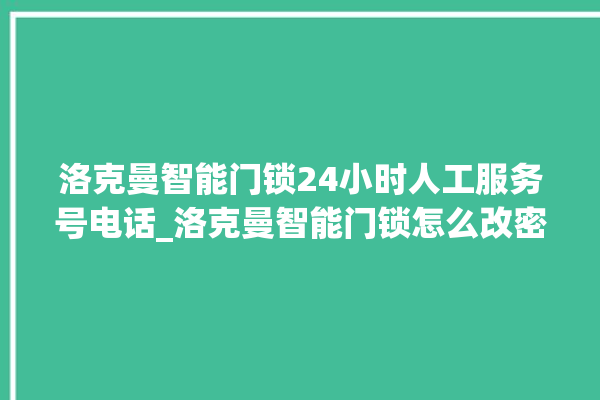 洛克曼智能门锁24小时人工服务号电话_洛克曼智能门锁怎么改密码 。洛克