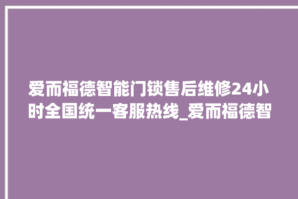 爱而福德智能门锁售后维修24小时全国统一客服热线_爱而福德智能门锁说明书图解 。门锁