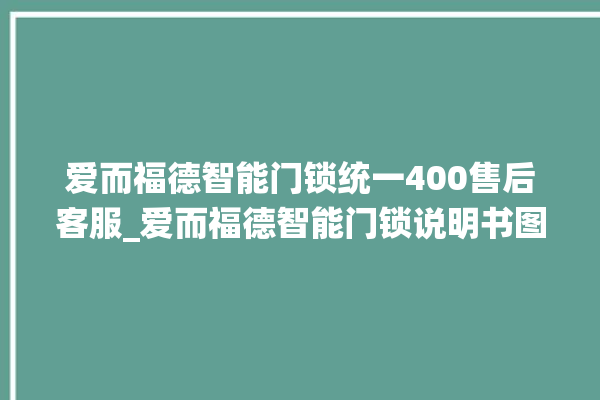 爱而福德智能门锁统一400售后客服_爱而福德智能门锁说明书图解 。门锁