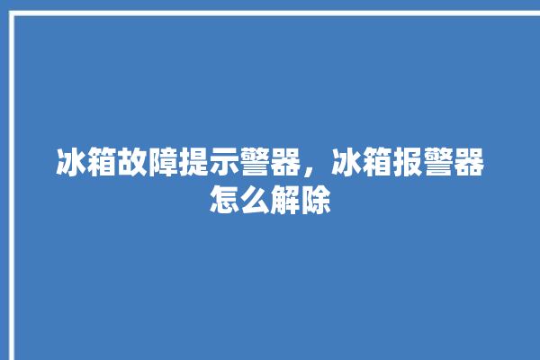 冰箱故障提示警器，冰箱报警器怎么解除