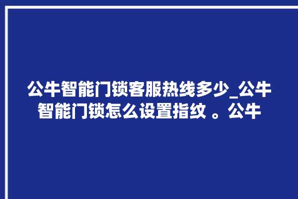 公牛智能门锁客服热线多少_公牛智能门锁怎么设置指纹 。公牛