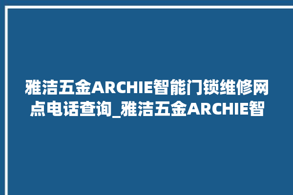 雅洁五金ARCHIE智能门锁维修网点电话查询_雅洁五金ARCHIE智能门锁换电池 。门锁