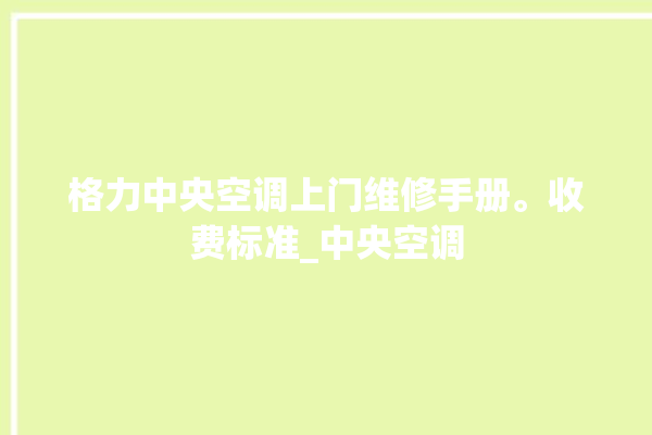 格力中央空调上门维修手册。收费标准_中央空调