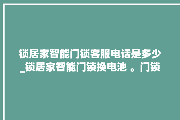 锁居家智能门锁客服电话是多少_锁居家智能门锁换电池 。门锁