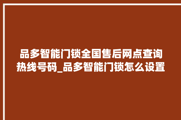 品多智能门锁全国售后网点查询热线号码_品多智能门锁怎么设置指纹 。门锁